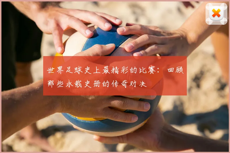 世界足球史上最精彩的比赛：回顾那些永载史册的传奇对决