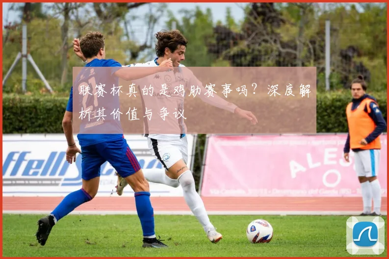 联赛杯真的是鸡肋赛事吗?深度解析其价值与争议