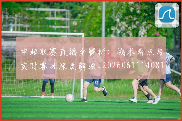中超联赛直播全解析：战术看点与实时赛况深度解读_20260611140819