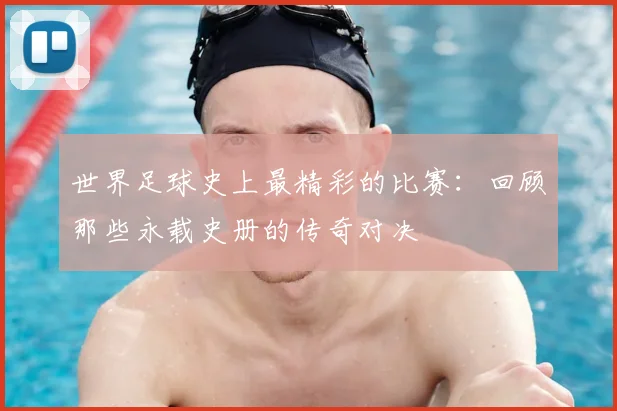 世界足球史上最精彩的比赛:回顾那些永载史册的传奇对决