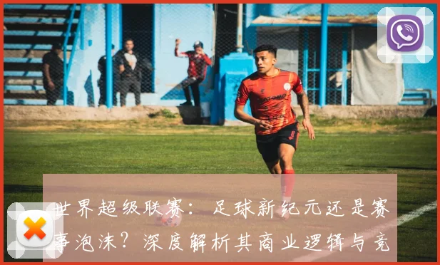 世界超级联赛：足球新纪元还是赛事泡沫？深度解析其商业逻辑与竞技影响