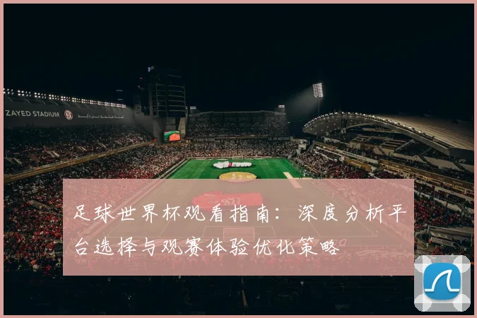足球世界杯观看指南：深度分析平台选择与观赛体验优化策略