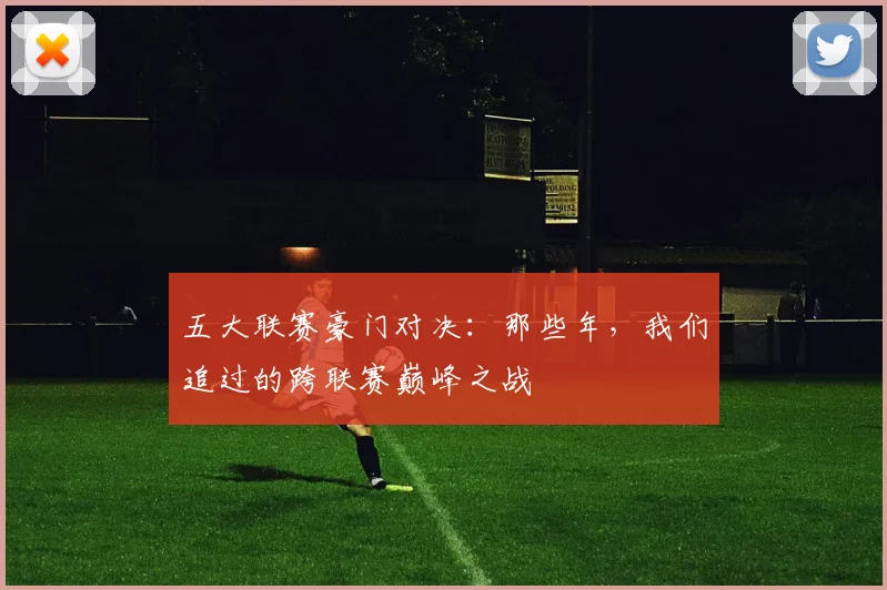 五大联赛豪门对决：那些年，我们追过的跨联赛巅峰之战