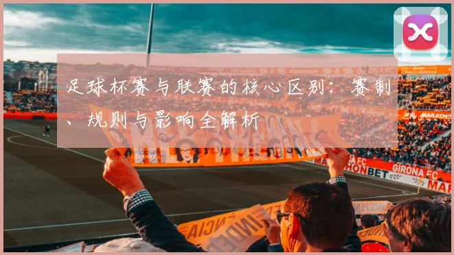 足球杯赛与联赛的核心区别：赛制、规则与影响全解析
