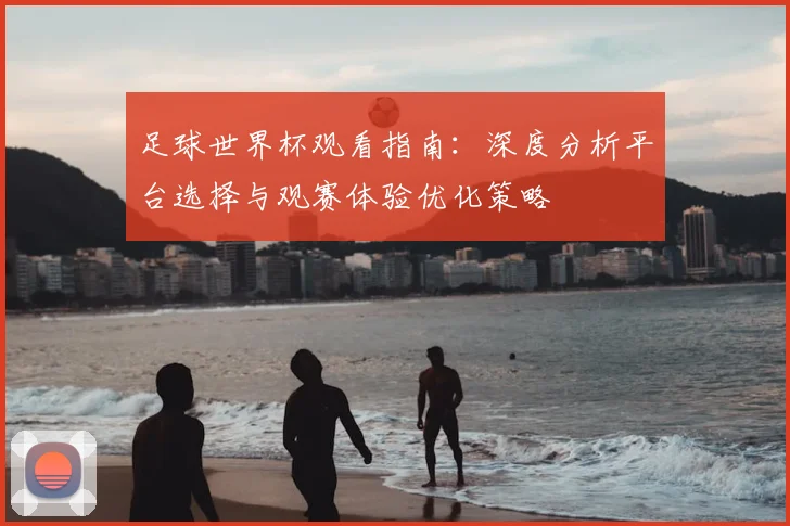 足球世界杯观看指南：深度分析平台选择与观赛体验优化策略