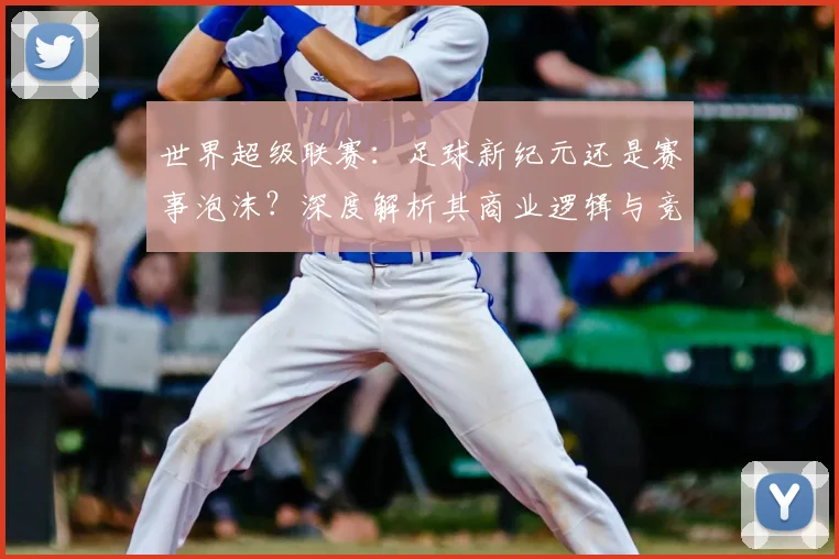 世界超级联赛：足球新纪元还是赛事泡沫？深度解析其商业逻辑与竞技影响