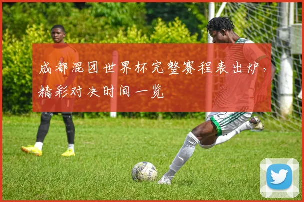 成都混团世界杯完整赛程表出炉,精彩对决时间一览