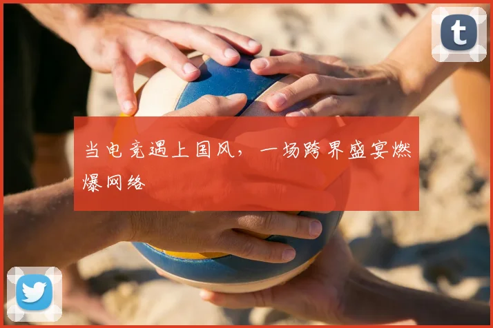 当电竞遇上国风，一场跨界盛宴燃爆网络