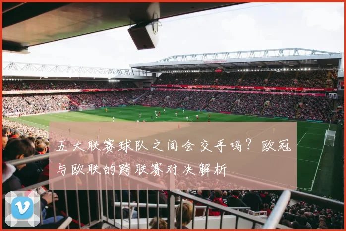 五大联赛球队之间会交手吗？欧冠与欧联的跨联赛对决解析