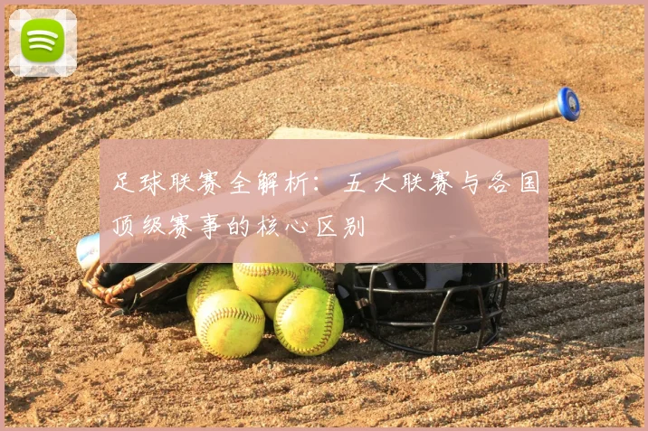 足球联赛全解析：五大联赛与各国顶级赛事的核心区别