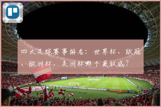 四大足球赛事排名：世界杯、欧冠、欧洲杯、美洲杯哪个更权威？