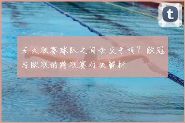 五大联赛球队之间会交手吗?欧冠与欧联的跨联赛对决解析
