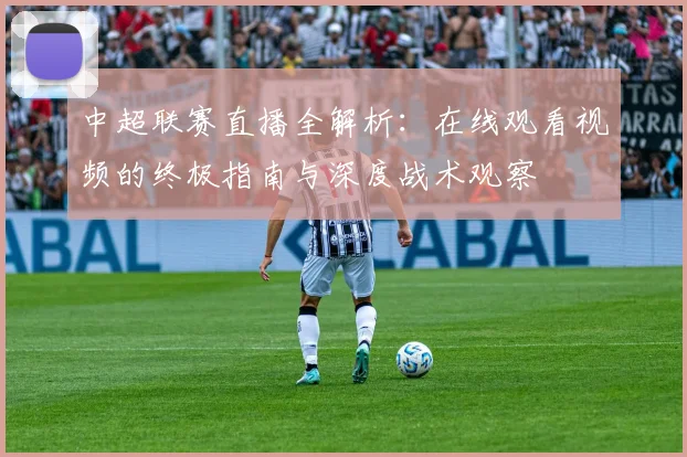 中超联赛直播全解析:在线观看视频的终极指南与深度战术观察