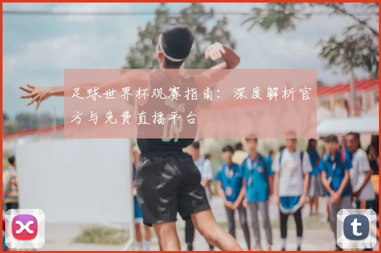 足球世界杯观赛指南：深度解析官方与免费直播平台