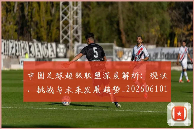 中国足球超级联盟深度解析：现状、挑战与未来发展趋势_20260610190311