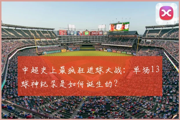 中超史上最疯狂进球大战：单场13球神纪录是如何诞生的？