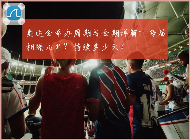 奥运会举办周期与会期详解：每届相隔几年？持续多少天？