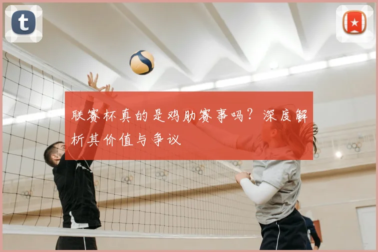 联赛杯真的是鸡肋赛事吗？深度解析其价值与争议