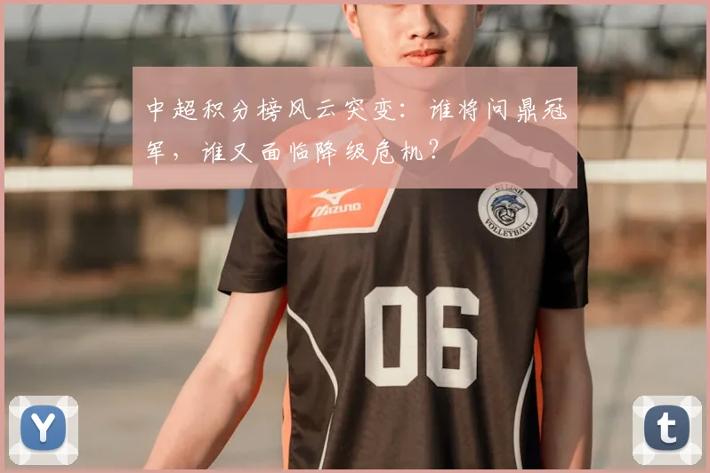 中超积分榜风云突变：谁将问鼎冠军，谁又面临降级危机？