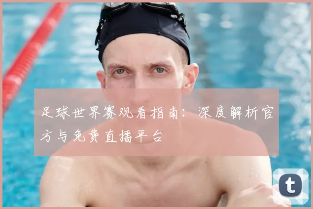 足球世界赛观看指南：深度解析官方与免费直播平台
