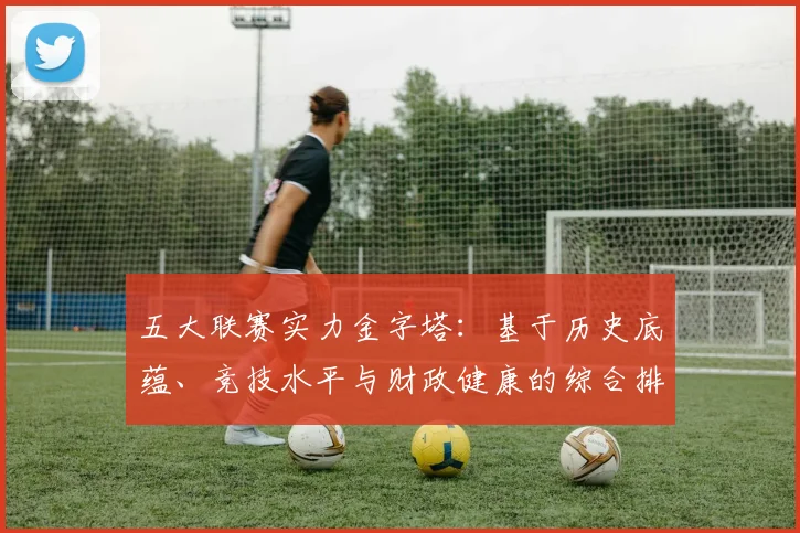 五大联赛实力金字塔:基于历史底蕴、竞技水平与财政健康的综合排名深度解析