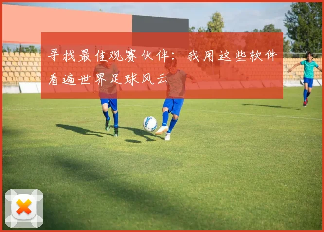 寻找最佳观赛伙伴:我用这些软件看遍世界足球风云
