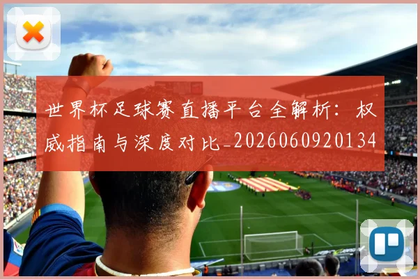世界杯足球赛直播平台全解析：权威指南与深度对比_20260609201341