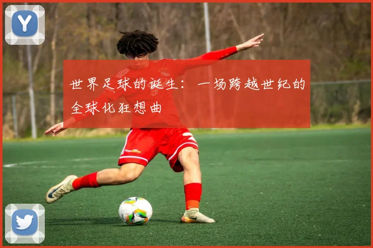 世界足球的诞生：一场跨越世纪的全球化狂想曲