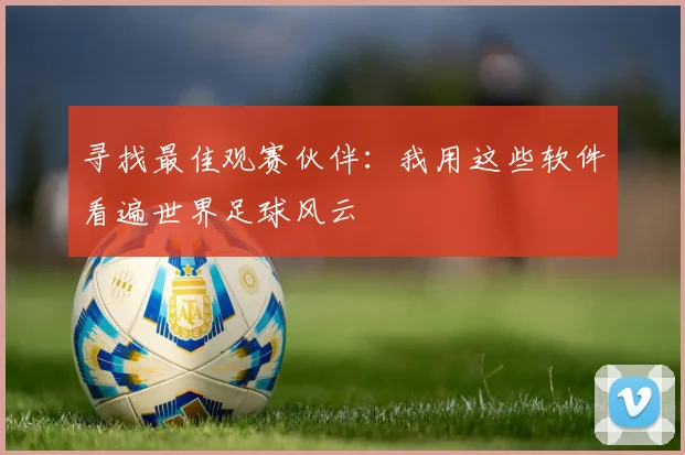寻找最佳观赛伙伴：我用这些软件看遍世界足球风云