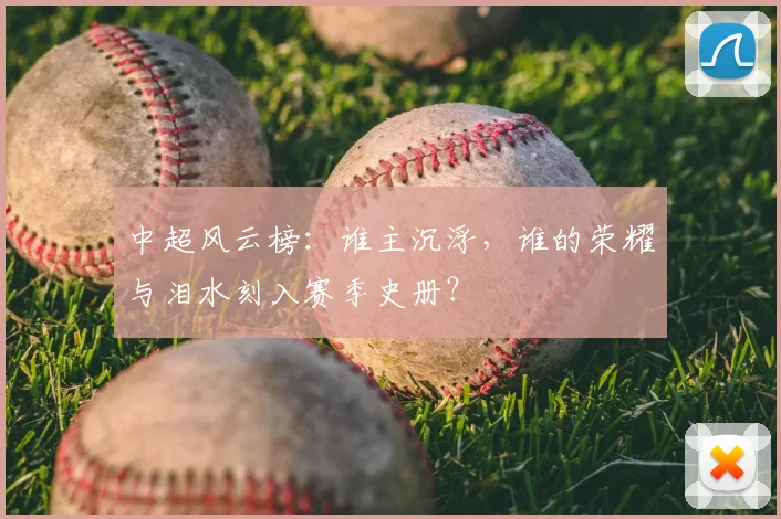 中超风云榜:谁主沉浮,谁的荣耀与泪水刻入赛季史册?