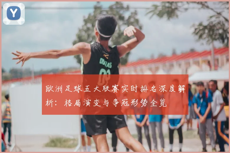 欧洲足球五大联赛实时排名深度解析:格局演变与争冠形势全览
