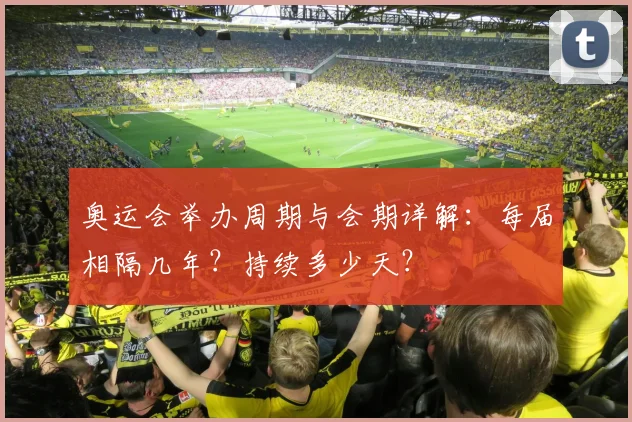奥运会举办周期与会期详解:每届相隔几年?持续多少天?