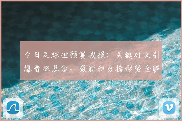 今日足球世预赛战报:关键对决引爆晋级悬念,最新积分榜形势全解析