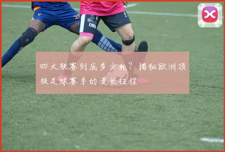 四大联赛到底多少轮?揭秘欧洲顶级足球赛季的漫长征程