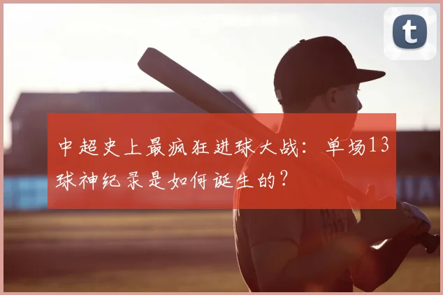 中超史上最疯狂进球大战:单场13球神纪录是如何诞生的?