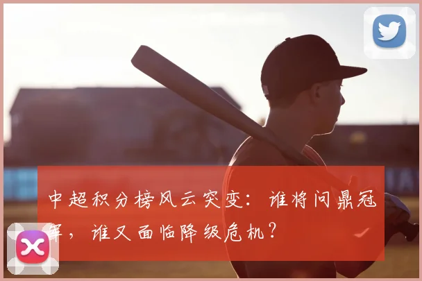 中超积分榜风云突变：谁将问鼎冠军，谁又面临降级危机？
