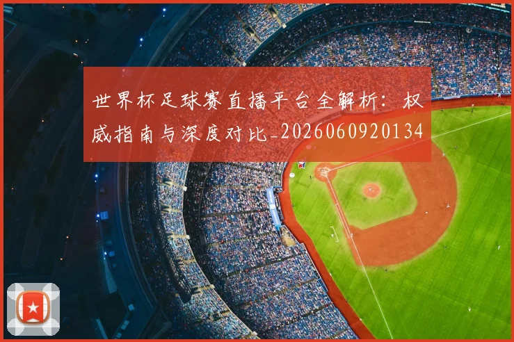 世界杯足球赛直播平台全解析：权威指南与深度对比_20260609201341