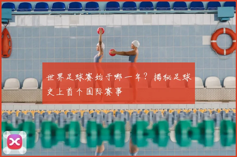 世界足球赛始于哪一年？揭秘足球史上首个国际赛事